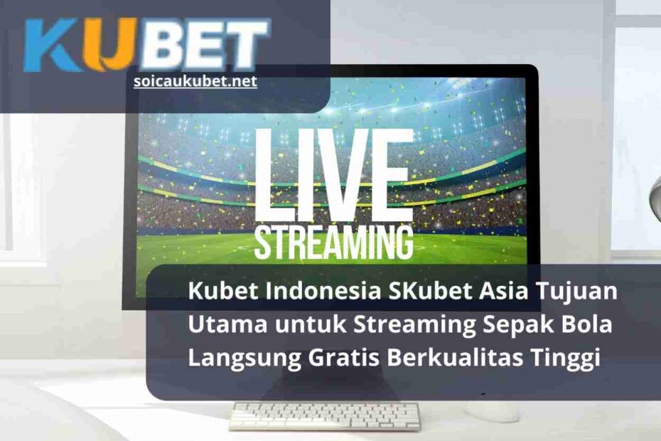 Kubet Asia Tujuan Utama untuk Streaming Sepak Bola Langsung Gratis Berkualitas Tinggi